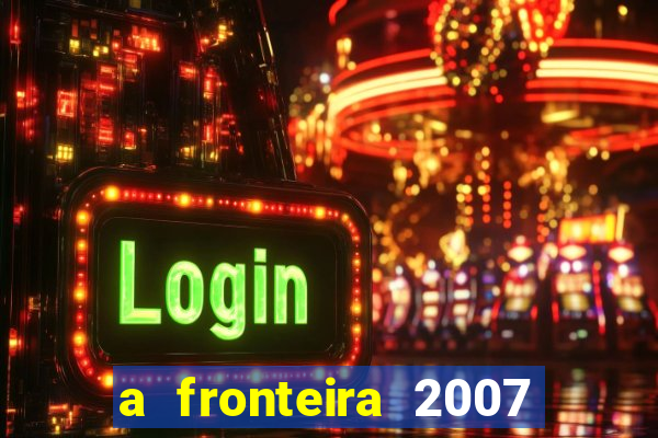 a fronteira 2007 filme completo dublado